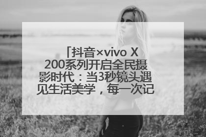 抖音×vivo X200系列开启全民摄影时代：当3秒镜头遇见生活美学，每一次记录都是时代的光