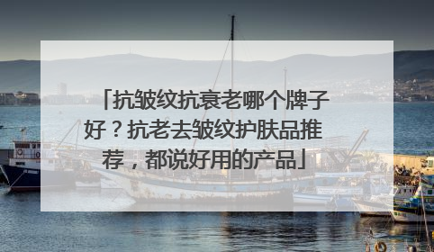抗皱纹抗衰老哪个牌子好？抗老去皱纹护肤品推荐，都说好用的产品