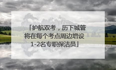 护航双考，历下城管将在每个考点周边增设1-2名专职保洁员