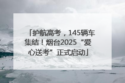 护航高考，145辆车集结！烟台2025“爱心送考”正式启动