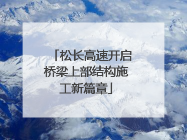 松长高速开启桥梁上部结构施工新篇章