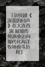 杂技剧《深蓝的回声》在大连首演 展现传统渔业迈向现代化海洋牧场奋斗历程