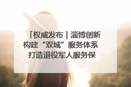 权威发布｜淄博创新构建“双域”服务体系 打造退役军人服务保障“淄博样板”