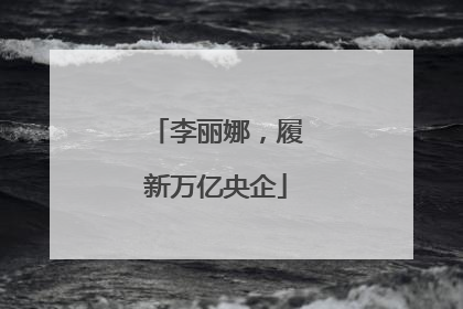 李丽娜，履新万亿央企