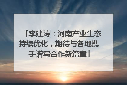 李建涛：河南产业生态持续优化，期待与各地携手谱写合作新篇章