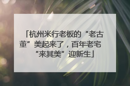 杭州米行老板的“老古董”美起来了，百年老宅“来其美”迎新生