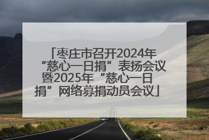 枣庄市召开2024年“慈心一日捐”表扬会议暨2025年“慈心一日捐”网络募捐动员会议