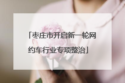 枣庄市开启新一轮网约车行业专项整治