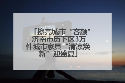 擦亮城市“容颜” 济南市历下区3万件城市家具“清凉焕新”迎盛夏