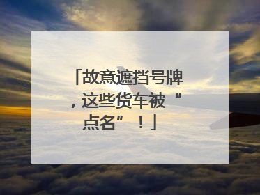 故意遮挡号牌，这些货车被“点名”！