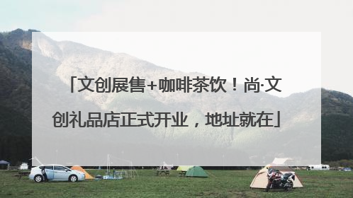 文创展售+咖啡茶饮！尚·文创礼品店正式开业，地址就在