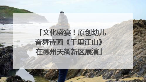 文化盛宴！原创幼儿音舞诗画《千里江山》在德州天衢新区展演