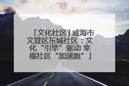 文化社区│威海市文登区东城社区：文化“引擎”驱动 幸福社区“加速跑”