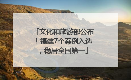 文化和旅游部公布！福建7个案例入选，稳居全国第一