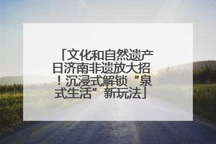 文化和自然遗产日济南非遗放大招！沉浸式解锁“泉式生活”新玩法