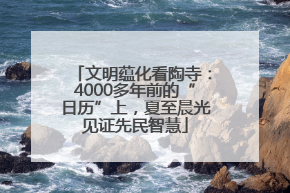 文明蕴化看陶寺：4000多年前的“日历”上，夏至晨光见证先民智慧