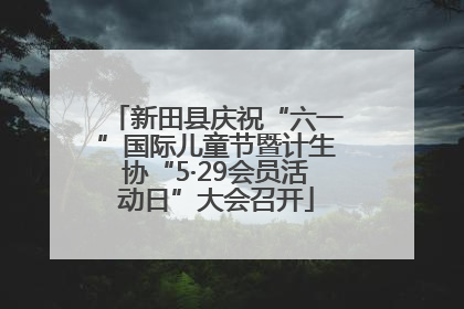 新田县庆祝“六一”国际儿童节暨计生协“5·29会员活动日”大会召开