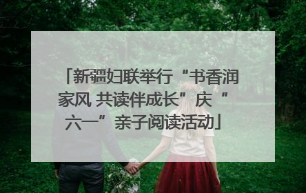 新疆妇联举行“书香润家风 共读伴成长”庆“六一”亲子阅读活动