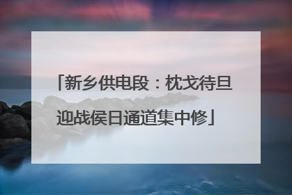 新乡供电段：枕戈待旦迎战侯日通道集中修