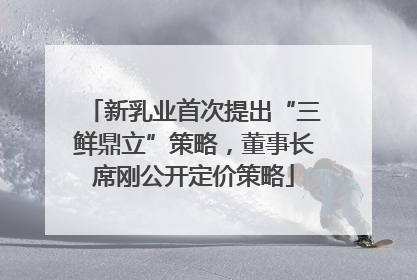 新乳业首次提出“三鲜鼎立”策略，董事长席刚公开定价策略