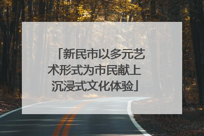 新民市以多元艺术形式为市民献上沉浸式文化体验