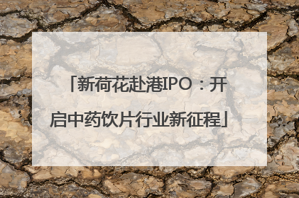 新荷花赴港IPO：开启中药饮片行业新征程