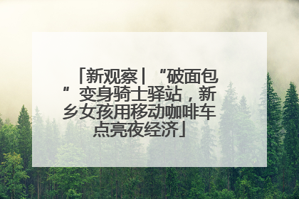新观察│“破面包”变身骑士驿站，新乡女孩用移动咖啡车点亮夜经济