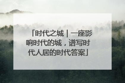 时代之城｜一座影响时代的城，谱写时代人居的时代答案