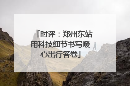 时评：郑州东站用科技细节书写暖心出行答卷