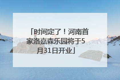 时间定了！河南首家洛嘉森乐园将于5月31日开业