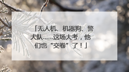 无人机、机器狗、警犬队……这场大考，他们也“交卷”了！