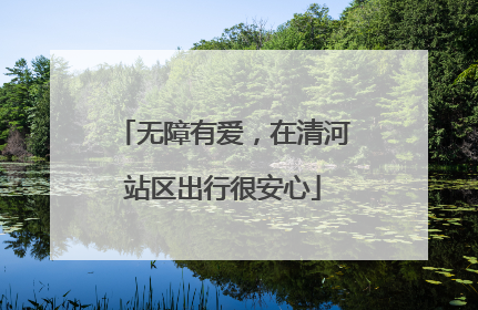 无障有爱，在清河站区出行很安心