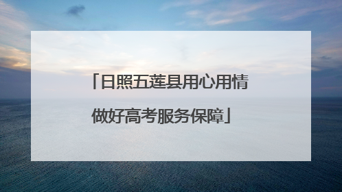 日照五莲县用心用情做好高考服务保障