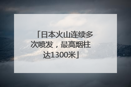 日本火山连续多次喷发，最高烟柱达1300米