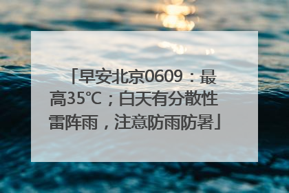早安北京0609：最高35℃；白天有分散性雷阵雨，注意防雨防暑