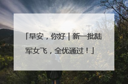 早安，你好｜新一批陆军女飞，全优通过！