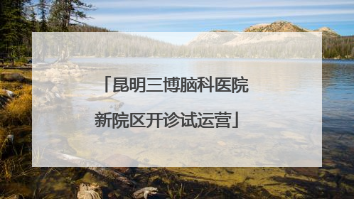 昆明三博脑科医院新院区开诊试运营