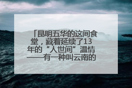 昆明五华的这间食堂，藏着延续了13年的“人世间”温情——有一种叫云南的生活之365天