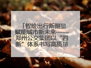 智绘出行新图景 赋能城市新未来——郑州公交集团以“四新”体系书写高质量发展篇章
