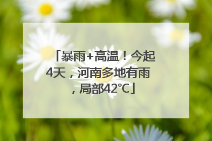暴雨+高温！今起4天，河南多地有雨，局部42℃