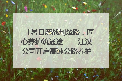 暑日鏖战荆楚路，匠心养护筑通途——江汉公司开启高速公路养护专项工程建设热潮