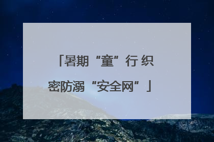 暑期“童”行 织密防溺“安全网”