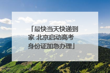 最快当天快递到家 北京启动高考身份证加急办理