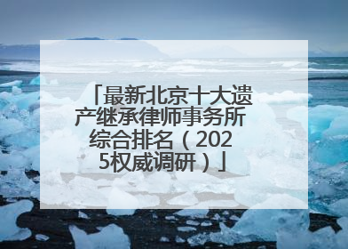 最新北京十大遗产继承律师事务所综合排名（2025权威调研）