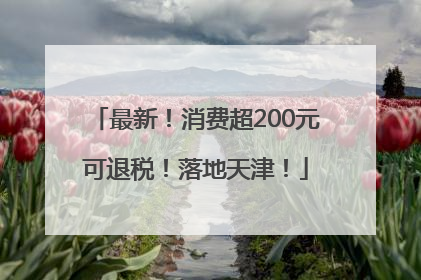 最新！消费超200元可退税！落地天津！