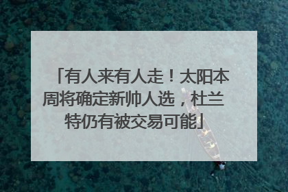 有人来有人走！太阳本周将确定新帅人选，杜兰特仍有被交易可能