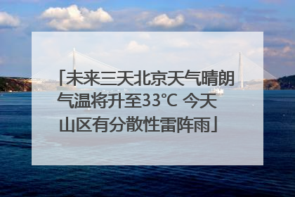 未来三天北京天气晴朗气温将升至33℃ 今天山区有分散性雷阵雨