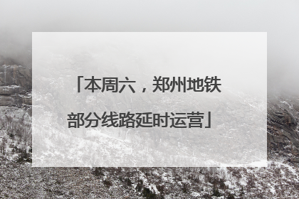 本周六，郑州地铁部分线路延时运营