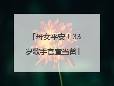 母女平安！33岁歌手官宣当爸