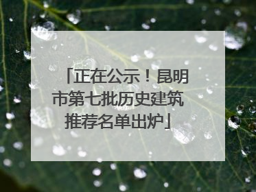 正在公示！昆明市第七批历史建筑推荐名单出炉